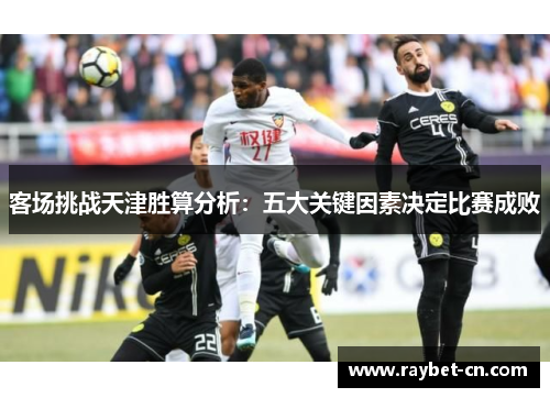 客场挑战天津胜算分析：五大关键因素决定比赛成败