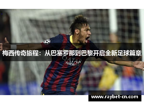 梅西传奇旅程：从巴塞罗那到巴黎开启全新足球篇章