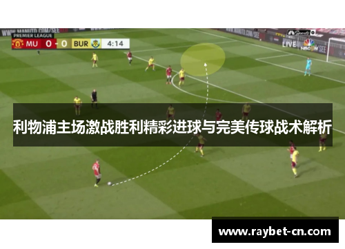 利物浦主场激战胜利精彩进球与完美传球战术解析