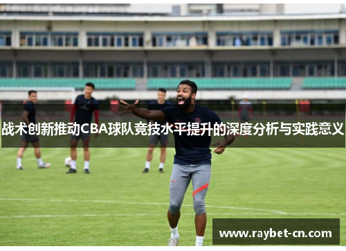 战术创新推动CBA球队竞技水平提升的深度分析与实践意义