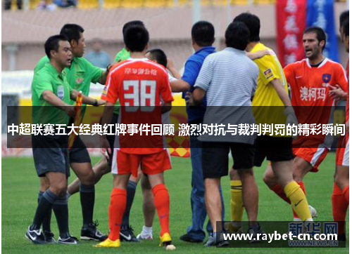 中超联赛五大经典红牌事件回顾 激烈对抗与裁判判罚的精彩瞬间