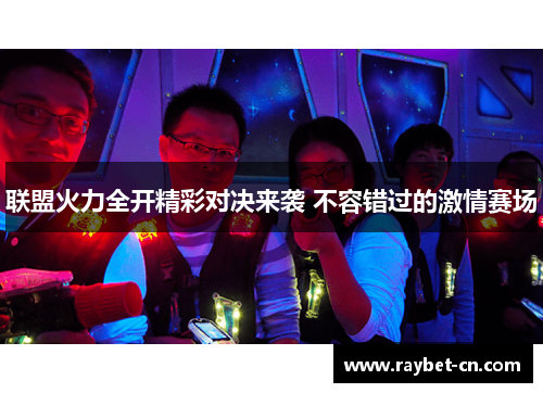 联盟火力全开精彩对决来袭 不容错过的激情赛场