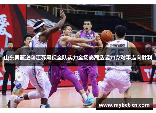山东男篮逆袭江苏展现全队实力全场高潮迭起力克对手走向胜利
