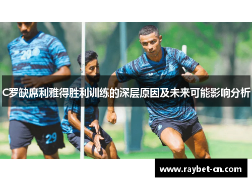 C罗缺席利雅得胜利训练的深层原因及未来可能影响分析