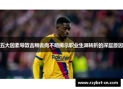 五大因素导致吉翔去向不明揭示职业生涯转折的深层原因