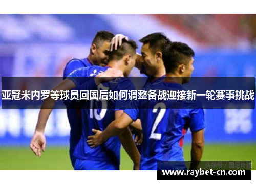 亚冠米内罗等球员回国后如何调整备战迎接新一轮赛事挑战