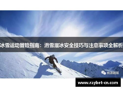 冰雪运动冒险指南：滑雪溜冰安全技巧与注意事项全解析