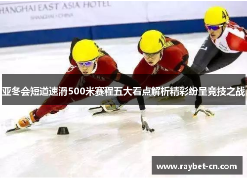 亚冬会短道速滑500米赛程五大看点解析精彩纷呈竞技之战