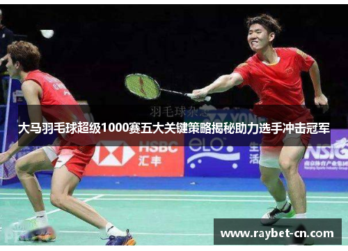大马羽毛球超级1000赛五大关键策略揭秘助力选手冲击冠军