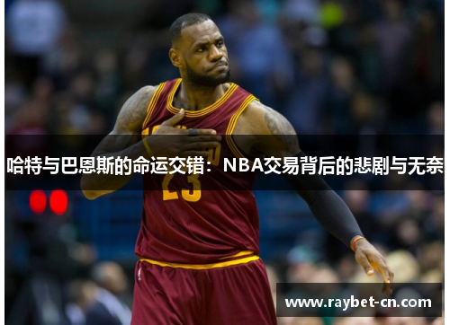 哈特与巴恩斯的命运交错：NBA交易背后的悲剧与无奈