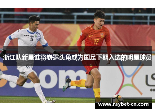 浙江队新星谁将崭露头角成为国足下期入选的明星球员