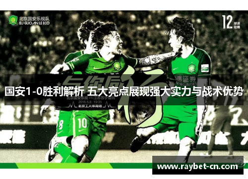 国安1-0胜利解析 五大亮点展现强大实力与战术优势