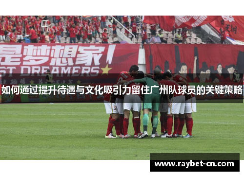如何通过提升待遇与文化吸引力留住广州队球员的关键策略