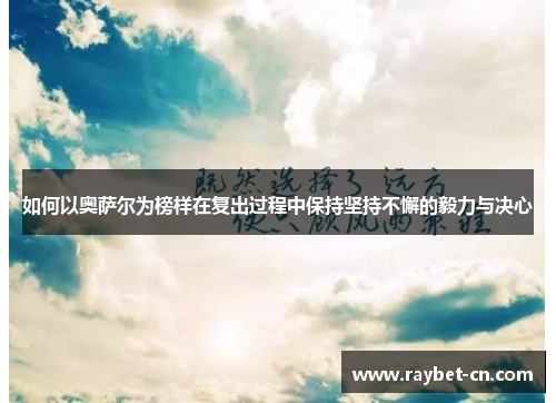如何以奥萨尔为榜样在复出过程中保持坚持不懈的毅力与决心