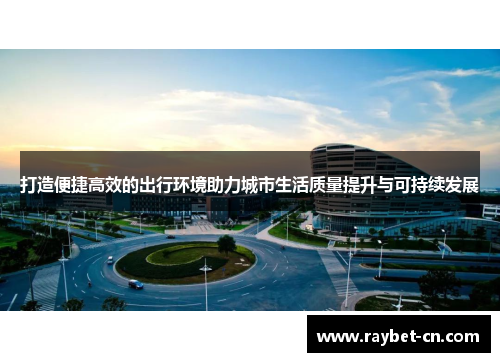 打造便捷高效的出行环境助力城市生活质量提升与可持续发展