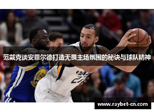范戴克谈安菲尔德打造无畏主场氛围的秘诀与球队精神