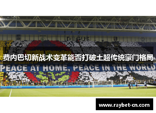 费内巴切新战术变革能否打破土超传统豪门格局