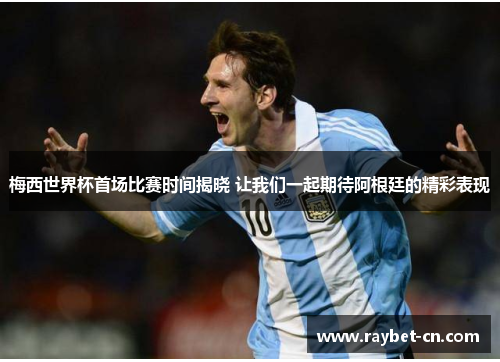 梅西世界杯首场比赛时间揭晓 让我们一起期待阿根廷的精彩表现