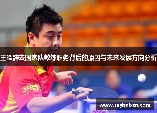 王皓辞去国家队教练职务背后的原因与未来发展方向分析