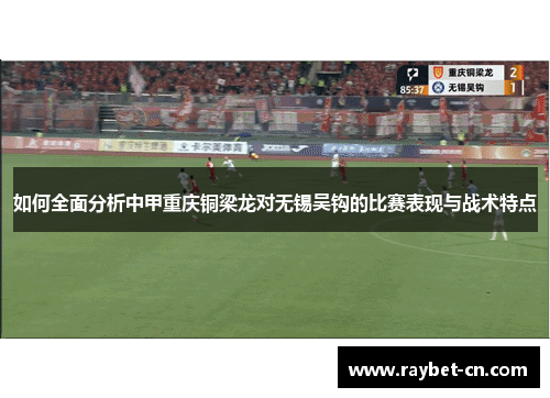 如何全面分析中甲重庆铜梁龙对无锡吴钩的比赛表现与战术特点