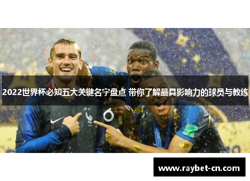 2022世界杯必知五大关键名字盘点 带你了解最具影响力的球员与教练