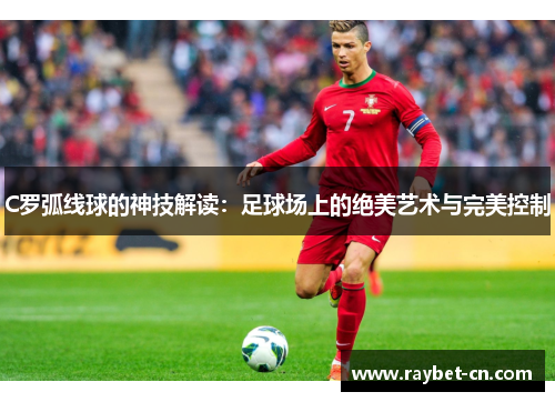 C罗弧线球的神技解读：足球场上的绝美艺术与完美控制