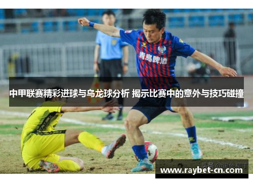 中甲联赛精彩进球与乌龙球分析 揭示比赛中的意外与技巧碰撞