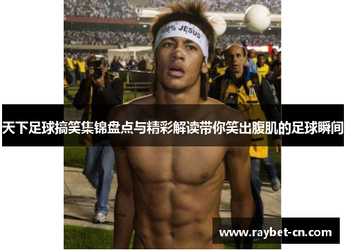 天下足球搞笑集锦盘点与精彩解读带你笑出腹肌的足球瞬间