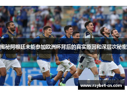 揭秘阿根廷未能参加欧洲杯背后的真实原因和深层次秘密