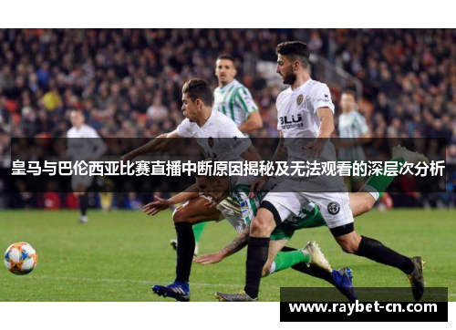 皇马与巴伦西亚比赛直播中断原因揭秘及无法观看的深层次分析
