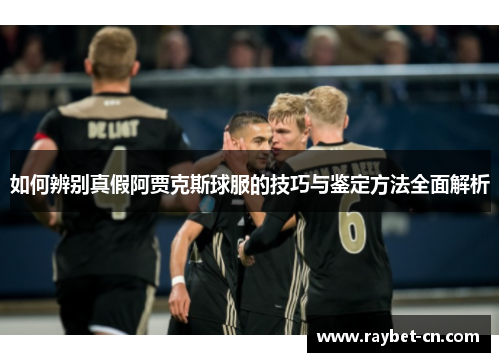 如何辨别真假阿贾克斯球服的技巧与鉴定方法全面解析